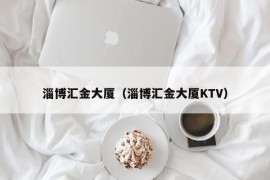 淄博汇金大厦（淄博汇金大厦KTV）