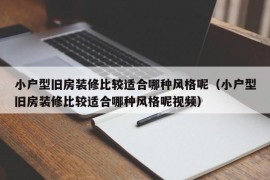 小户型旧房装修比较适合哪种风格呢（小户型旧房装修比较适合哪种风格呢视频）