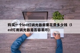 购买一个led灯调光器需要花费多少钱（led灯用调光器是否容易坏）