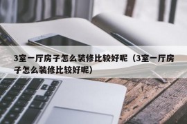 3室一厅房子怎么装修比较好呢（3室一厅房子怎么装修比较好呢）