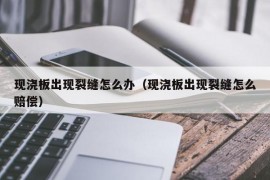 现浇板出现裂缝怎么办（现浇板出现裂缝怎么赔偿）