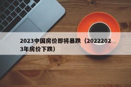 2023中国房价即将暴跌（20222023年房价下跌）