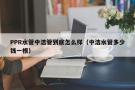 PPR水管中洁管到底怎么样（中洁水管多少钱一根）