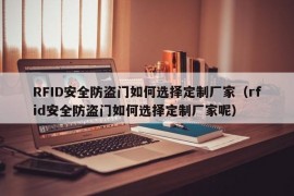 RFID安全防盗门如何选择定制厂家（rfid安全防盗门如何选择定制厂家呢）