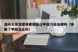 请问大家清楚或者接触过甲醛污染治理吗（接触了甲醛怎么办）