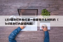 LED球泡灯杯和灯罩一般都有什么材料的（led球泡灯内部结构图）