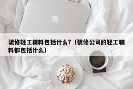 装修轻工辅料包括什么?（装修公司的轻工辅料都包括什么）