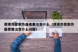 使用热管散热器需要注意什么（使用热管散热器需要注意什么问题）