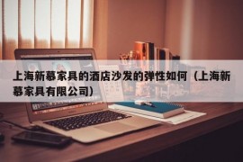 上海新慕家具的酒店沙发的弹性如何（上海新慕家具有限公司）