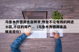 乌鲁木齐德源逸品枫景,物业不让电线的网进小区,小区的用户...（乌鲁木齐德源逸品枫景房价）