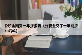 公积金刚交一年贷多钱（公积金交了一年能贷30万吗）