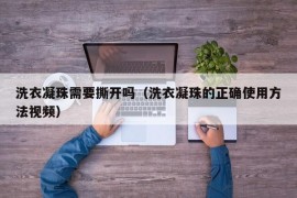 洗衣凝珠需要撕开吗（洗衣凝珠的正确使用方法视频）