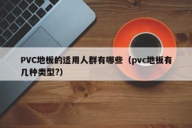 PVC地板的适用人群有哪些（pvc地板有几种类型?）