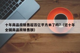 十年商品房销售超百亿平方米了吗?（近十年全国商品房销售额）