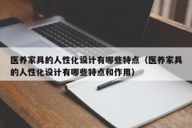 医养家具的人性化设计有哪些特点（医养家具的人性化设计有哪些特点和作用）