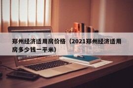 郑州经济适用房价格（2021郑州经济适用房多少钱一平米）