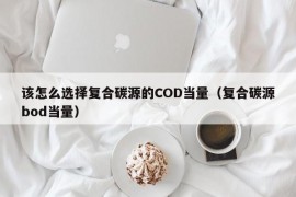 该怎么选择复合碳源的COD当量（复合碳源bod当量）