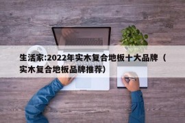 生活家:2022年实木复合地板十大品牌（实木复合地板品牌推荐）