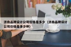 济南品牌设计公司价格是多少（济南品牌设计公司价格是多少啊）