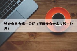 钛合金多少钱一公斤（医用钛合金多少钱一公斤）