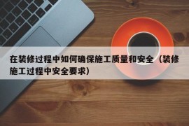 在装修过程中如何确保施工质量和安全（装修施工过程中安全要求）