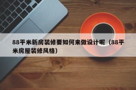 88平米新房装修要如何来做设计呢（88平米房屋装修风格）