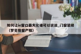 如何让ie窗口最大化谁可以说说_门窗装修（梦见擦窗户框）