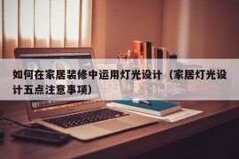 如何在家居装修中运用灯光设计（家居灯光设计五点注意事项）