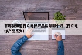 有哪位知道日立电梯产品型号哪个好（日立电梯产品系列）