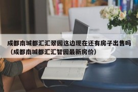 成都南城都汇汇翠园这边现在还有房子出售吗（成都南城都汇汇智园最新房价）