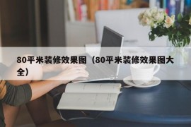 80平米装修效果图（80平米装修效果图大全）