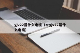 yjv22是什么电缆（zryjv22是什么电缆）