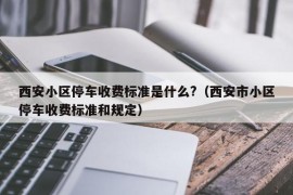 西安小区停车收费标准是什么?（西安市小区停车收费标准和规定）