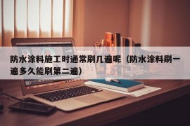 防水涂料施工时通常刷几遍呢（防水涂料刷一遍多久能刷第二遍）