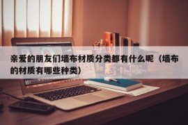 亲爱的朋友们墙布材质分类都有什么呢（墙布的材质有哪些种类）