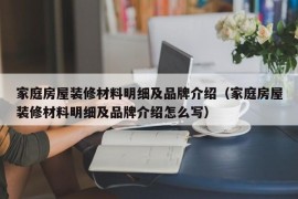 家庭房屋装修材料明细及品牌介绍（家庭房屋装修材料明细及品牌介绍怎么写）