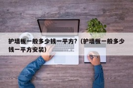 护墙板一般多少钱一平方?（护墙板一般多少钱一平方安装）