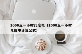 1000瓦一小时几度电（1000瓦一小时几度电计算公式）