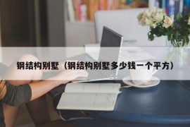 钢结构别墅（钢结构别墅多少钱一个平方）