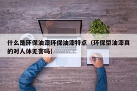 什么是环保油漆环保油漆特点（环保型油漆真的对人体无害吗）