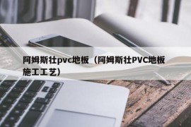 阿姆斯壮pvc地板（阿姆斯壮PVC地板 施工工艺）