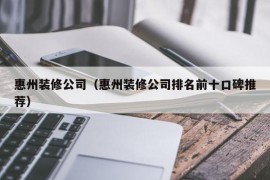 惠州装修公司（惠州装修公司排名前十口碑推荐）