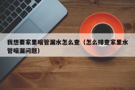 我想要家里暗管漏水怎么查（怎么排查家里水管暗漏问题）