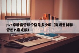 pvc穿墙套管那价格是多少呢（穿墙塑料套管怎么套定额）