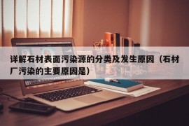 详解石材表面污染源的分类及发生原因（石材厂污染的主要原因是）