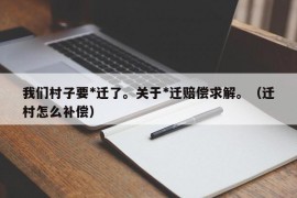 我们村子要*迁了。关于*迁赔偿求解。（迁村怎么补偿）