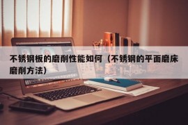 不锈钢板的磨削性能如何（不锈钢的平面磨床磨削方法）