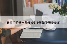 卷帘门价格一般多少?（卷帘门卷轴价格）