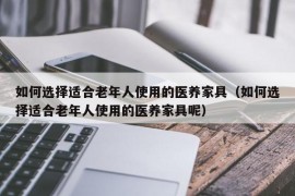 如何选择适合老年人使用的医养家具（如何选择适合老年人使用的医养家具呢）