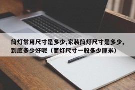 筒灯常用尺寸是多少,家装筒灯尺寸是多少,到底多少好呢（筒灯尺寸一般多少厘米）